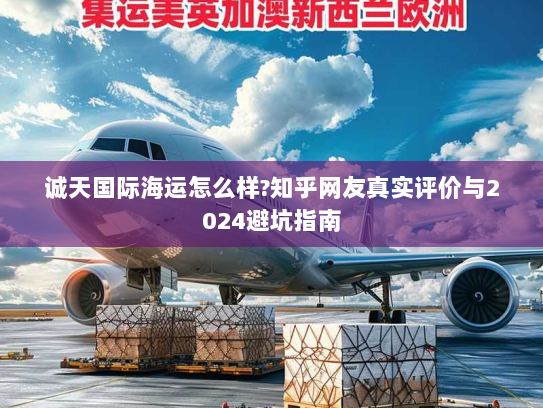诚天国际海运怎么样?知乎网友真实评价与2024避坑指南 诚天国际海运怎么样?知乎网友真实评价与2024避坑指南