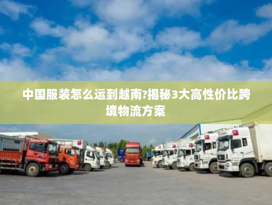 中国服装怎么运到越南?揭秘3大高性价比跨境物流方案 中国服装怎么运到越南?揭秘3大高性价比跨境物流方案