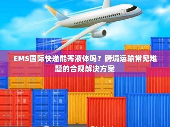 EMS国际快递能寄液体吗？跨境运输常见难题的合规解决方案