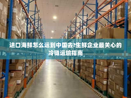 进口海鲜怎么运到中国去?生鲜企业最关心的冷链运输指南 进口海鲜怎么运到中国去?生鲜企业最关心的冷链运输指南