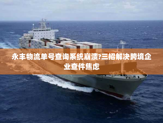 永丰物流单号查询系统崩溃?三招解决跨境企业查件焦虑