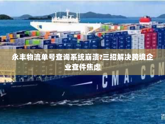 永丰物流单号查询系统崩溃?三招解决跨境企业查件焦虑