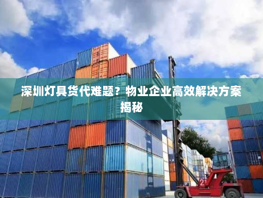 深圳灯具货代难题？物业企业高效解决方案揭秘