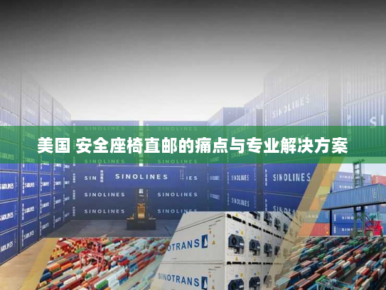 美国 安全座椅直邮的痛点与专业解决方案 美国 安全座椅直邮的痛点与专业解决方案