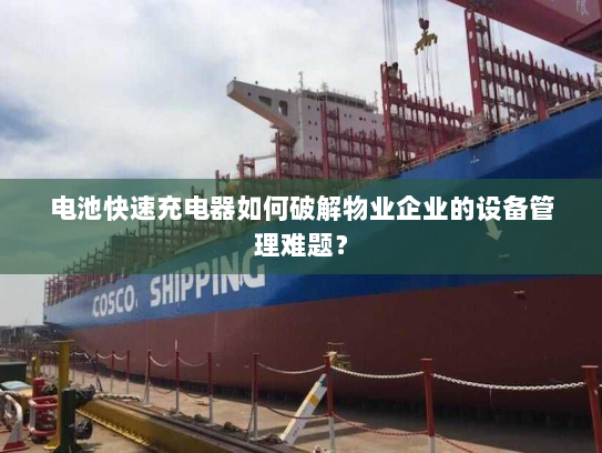 电池快速充电器如何破解物业企业的设备管理难题？