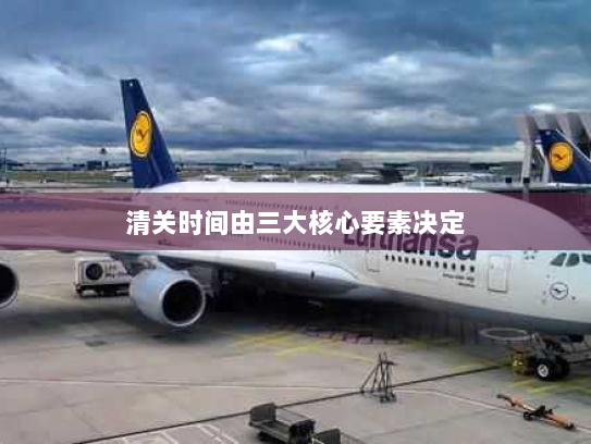 清关时间由三大核心要素决定 清关时间由三大核心要素决定