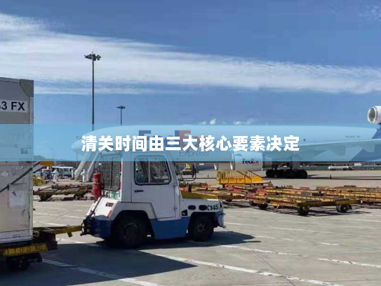 清关时间由三大核心要素决定 清关时间由三大核心要素决定