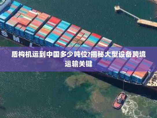 盾构机运到中国多少吨位?揭秘大型设备跨境运输关键 盾构机运到中国多少吨位?揭秘大型设备跨境运输关键