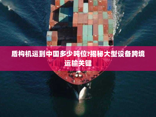 盾构机运到中国多少吨位?揭秘大型设备跨境运输关键 盾构机运到中国多少吨位?揭秘大型设备跨境运输关键