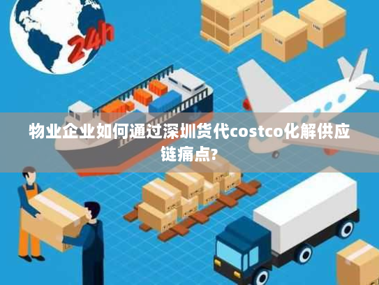 物业企业如何通过深圳货代costco化解供应链痛点?