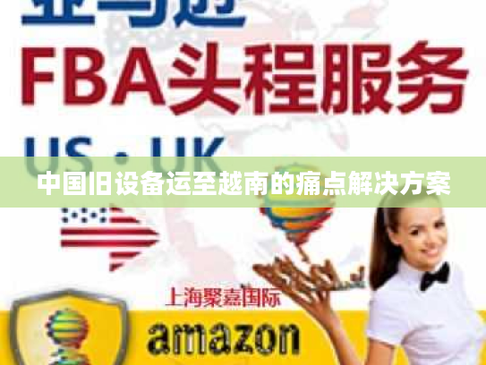 中国旧设备运至越南的痛点解决方案