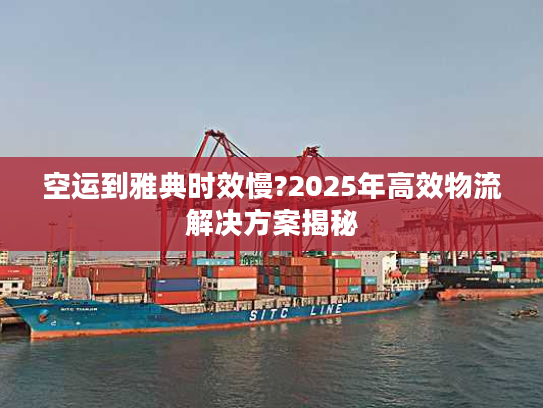 空运到雅典时效慢?2025年高效物流解决方案揭秘 空运到雅典时效慢?2025年高效物流解决方案揭秘
