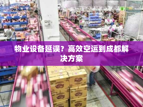物业设备延误?高效空运到成都解决方案 物业设备延误?高效空运到成都解决方案