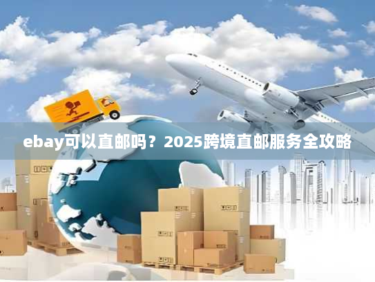 ebay可以直邮吗?2025跨境直邮服务全攻略 ebay可以直邮吗?2025跨境直邮服务全攻略