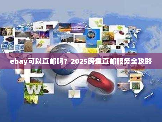 ebay可以直邮吗?2025跨境直邮服务全攻略 ebay可以直邮吗?2025跨境直邮服务全攻略