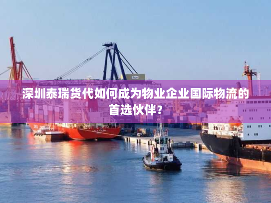 深圳泰瑞货代如何成为物业企业国际物流的首选伙伴? 深圳泰瑞货代如何成为物业企业国际物流的首选伙伴?