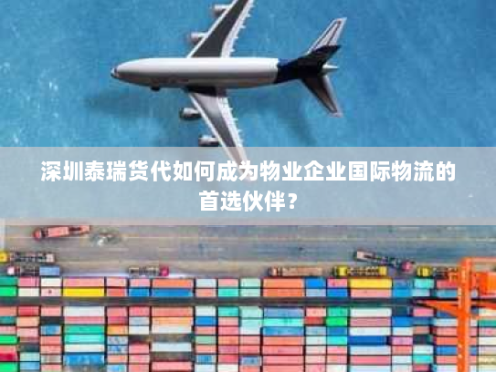 深圳泰瑞货代如何成为物业企业国际物流的首选伙伴? 深圳泰瑞货代如何成为物业企业国际物流的首选伙伴?