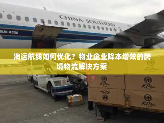 海运航线如何优化?物业企业降本增效的跨境物流解决方案 海运航线如何优化?物业企业降本增效的跨境物流解决方案