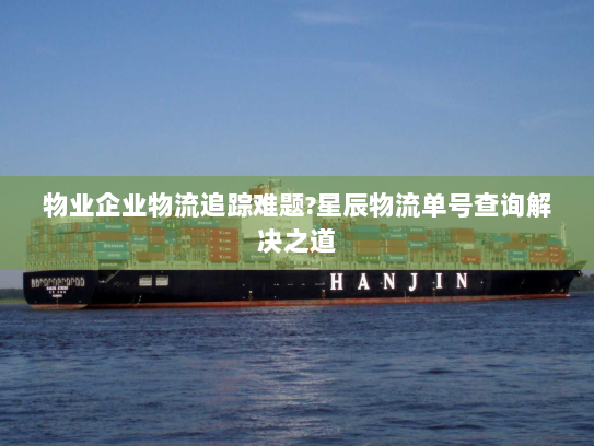 物业企业物流追踪难题?星辰物流单号查询解决之道 物业企业物流追踪难题?星辰物流单号查询解决之道