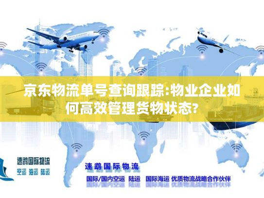 京东物流单号查询跟踪:物业企业如何高效管理货物状态?