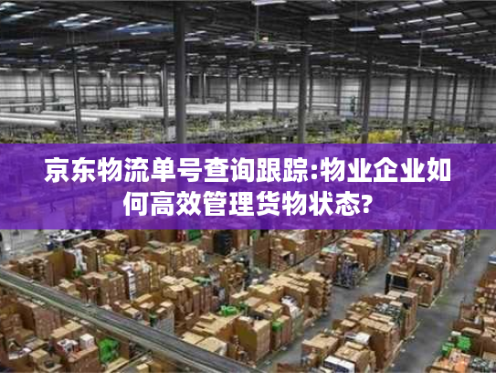 京东物流单号查询跟踪:物业企业如何高效管理货物状态?