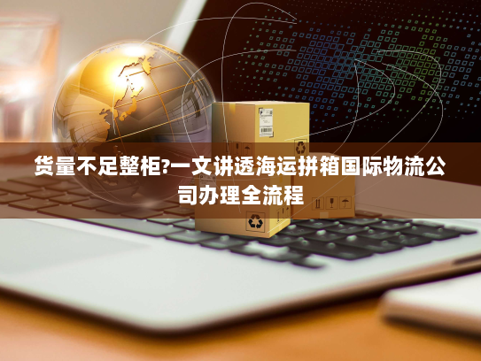 货量不足整柜?一文讲透海运拼箱国际物流公司办理全流程