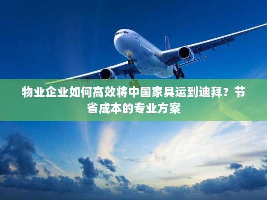 物业企业如何高效将中国家具运到迪拜?节省成本的专业方案 物业企业如何高效将中国家具运到迪拜?节省成本的专业方案