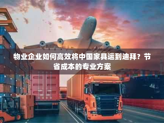 物业企业如何高效将中国家具运到迪拜?节省成本的专业方案 物业企业如何高效将中国家具运到迪拜?节省成本的专业方案