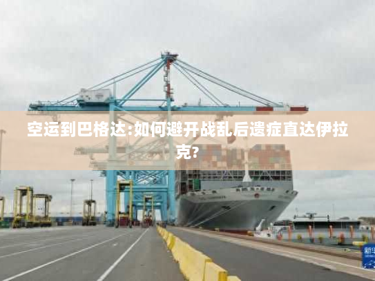 空运到巴格达:如何避开战乱后遗症直达伊拉克?