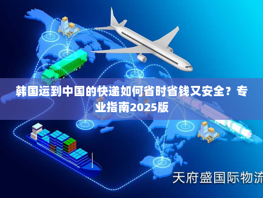 韩国运到中国的快递如何省时省钱又安全?专业指南2025版 韩国运到中国的快递如何省时省钱又安全?专业指南2025版