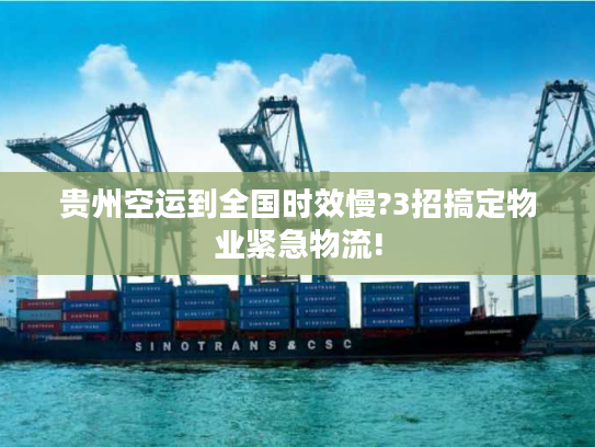 贵州空运到全国时效慢?3招搞定物业紧急物流!