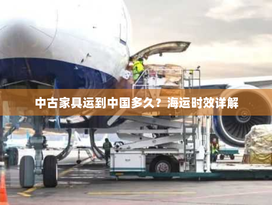 中古家具运到中国多久?海运时效详解 中古家具运到中国多久?海运时效详解