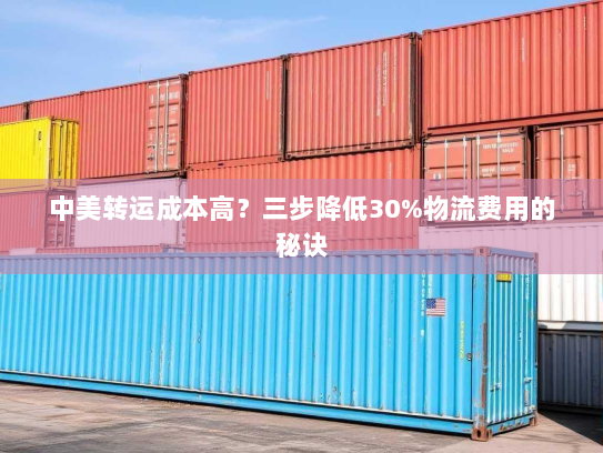 中美转运成本高?三步降低30%物流费用的秘诀 中美转运成本高?三步降低30%物流费用的秘诀