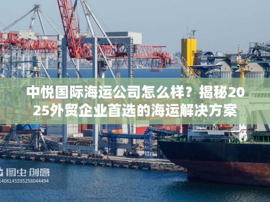 中悦国际海运公司怎么样？揭秘2025外贸企业首选的海运解决方案