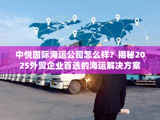 中悦国际海运公司怎么样？揭秘2025外贸企业首选的海运解决方案