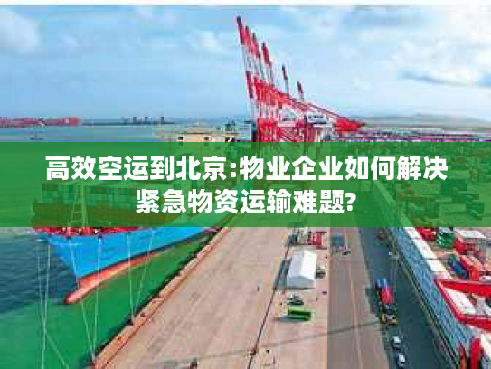 高效空运到北京:物业企业如何解决紧急物资运输难题? 高效空运到北京:物业企业如何解决紧急物资运输难题?