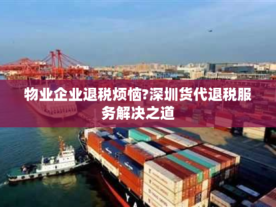 物业企业退税烦恼?深圳货代退税服务解决之道