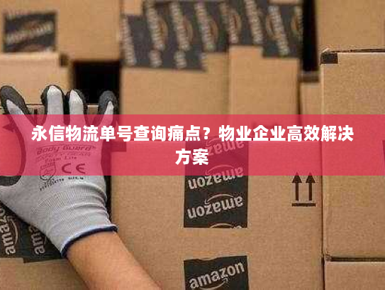 永信物流单号查询痛点?物业企业高效解决方案 永信物流单号查询痛点?物业企业高效解决方案