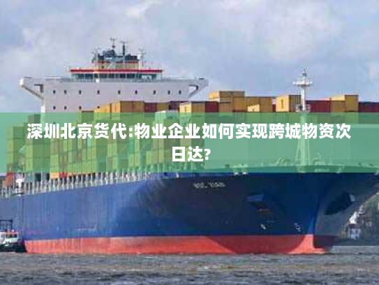 深圳北京货代:物业企业如何实现跨城物资次日达? 深圳北京货代:物业企业如何实现跨城物资次日达?