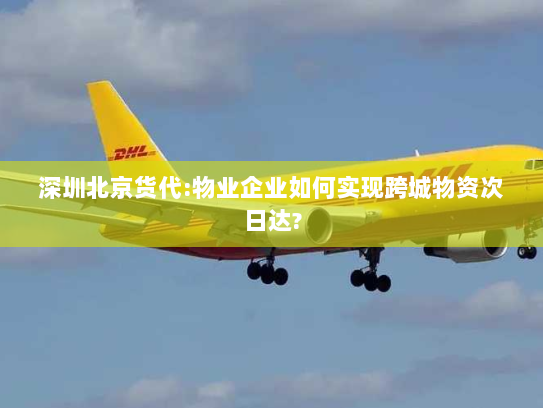 深圳北京货代:物业企业如何实现跨城物资次日达? 深圳北京货代:物业企业如何实现跨城物资次日达?
