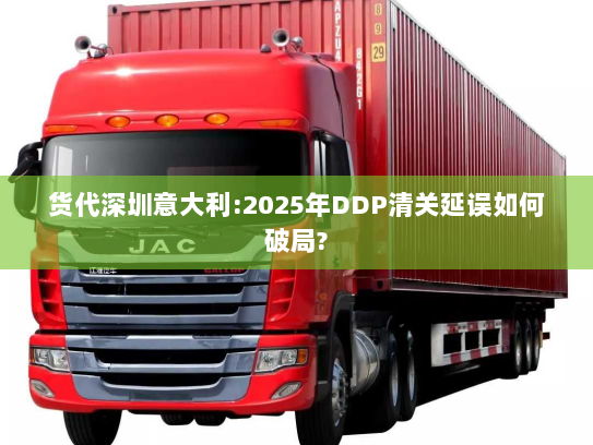 货代深圳意大利:2025年DDP清关延误如何破局? 货代深圳意大利:2025年DDP清关延误如何破局?