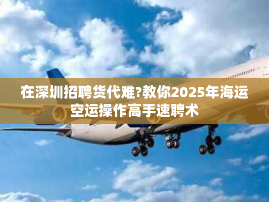 在深圳招聘货代难?教你2025年海运空运操作高手速聘术