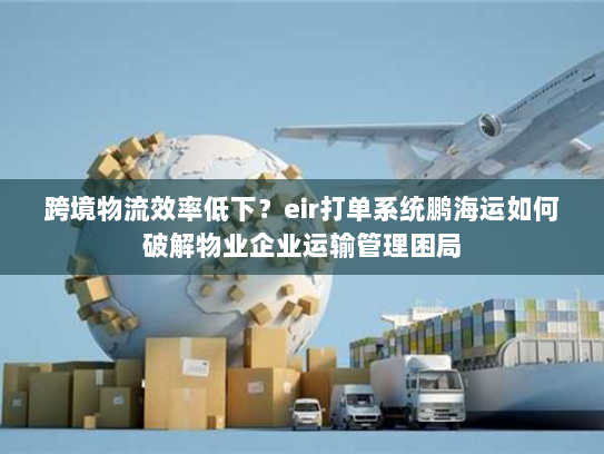跨境物流效率低下？eir打单系统鹏海运如何破解物业企业运输管理困局