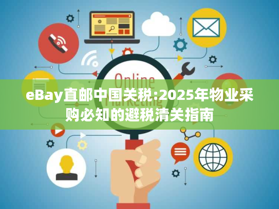 eBay直邮中国关税:2025年物业采购必知的避税清关指南