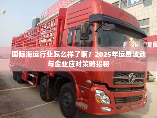 国际海运行业怎么样了啊?2025年运费波动与企业应对策略揭秘 国际海运行业怎么样了啊?2025年运费波动与企业应对策略揭秘