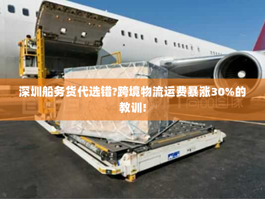 深圳船务货代选错?跨境物流运费暴涨30%的教训! 深圳船务货代选错?跨境物流运费暴涨30%的教训!