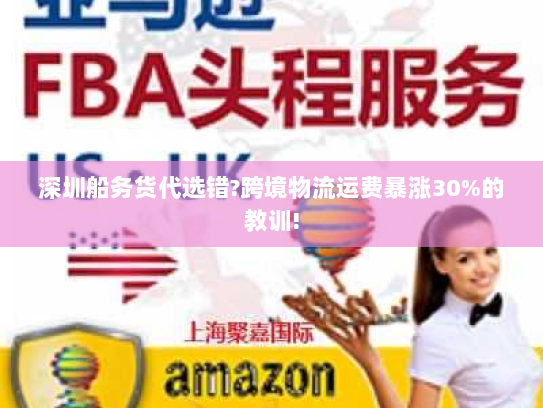 深圳船务货代选错?跨境物流运费暴涨30%的教训! 深圳船务货代选错?跨境物流运费暴涨30%的教训!