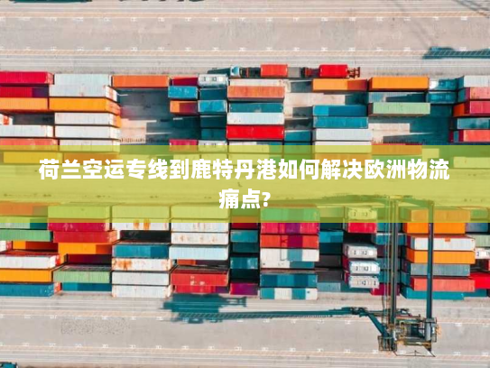 荷兰空运专线到鹿特丹港如何解决欧洲物流痛点? 荷兰空运专线到鹿特丹港如何解决欧洲物流痛点?
