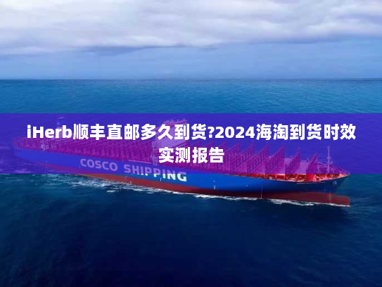 iHerb顺丰直邮多久到货?2024海淘到货时效实测报告 iHerb顺丰直邮多久到货?2024海淘到货时效实测报告