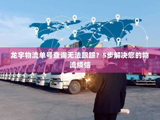 龙宇物流单号查询无法跟踪?5步解决您的物流烦恼 龙宇物流单号查询无法跟踪?5步解决您的物流烦恼